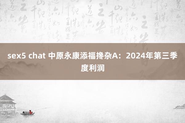 sex5 chat 中原永康添福搀杂A：2024年第三季度利润