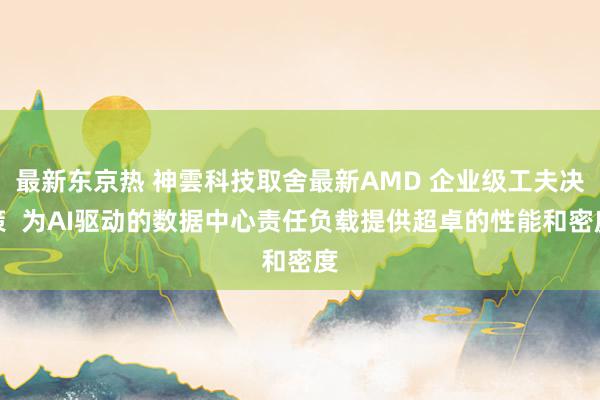 最新东京热 神雲科技取舍最新AMD 企业级工夫决策  为AI驱动的数据中心责任负载提供超卓的性能和密度