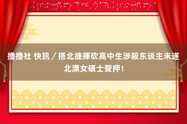 撸撸社 快訊／搭北捷揮砍高中生涉殺东谈主未遂　北漂女碩士聲押！