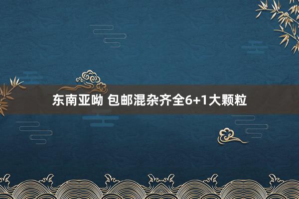 东南亚呦 包邮混杂齐全6+1大颗粒