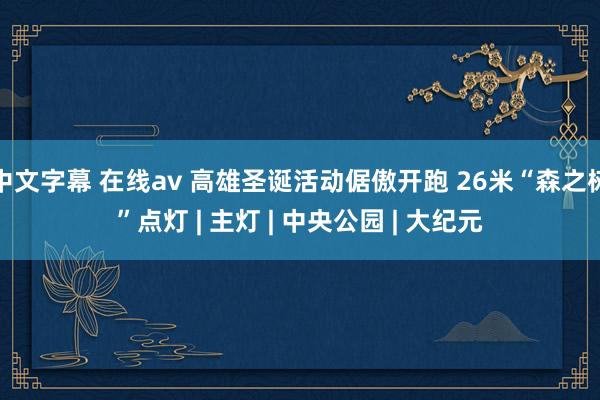 中文字幕 在线av 高雄圣诞活动倨傲开跑 26米“森之树”点灯 | 主灯 | 中央公园 | 大纪元