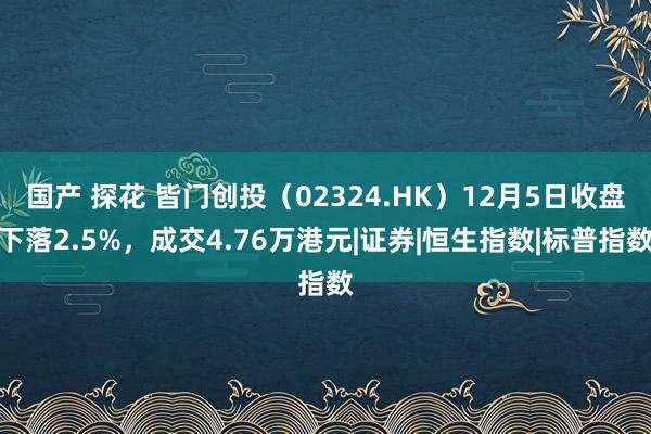 国产 探花 皆门创投（02324.HK）12月5日收盘下落2.5%，成交4.76万港元|证券|恒生指数|标普指数