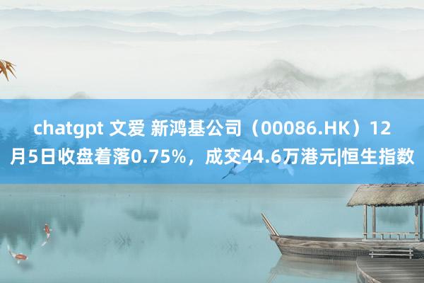 chatgpt 文爱 新鸿基公司（00086.HK）12月5日收盘着落0.75%，成交44.6万港元|恒生指数