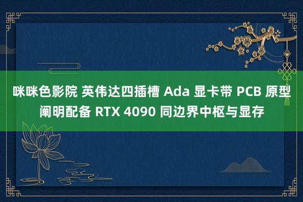 咪咪色影院 英伟达四插槽 Ada 显卡带 PCB 原型阐明配备 RTX 4090 同边界中枢与显存