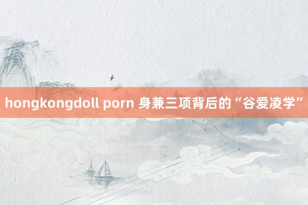 hongkongdoll porn 身兼三项背后的“谷爱凌学”