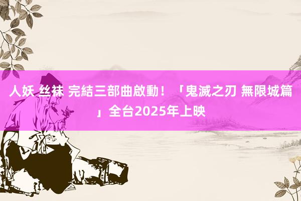 人妖 丝袜 完結三部曲啟動！「鬼滅之刃 無限城篇」全台2025年上映