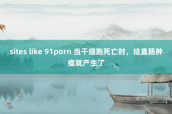 sites like 91porn 当干细胞死亡时，结直肠肿瘤就产生了