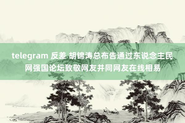 telegram 反差 胡锦涛总布告通过东说念主民网强国论坛致敬网友　并同网友在线相易