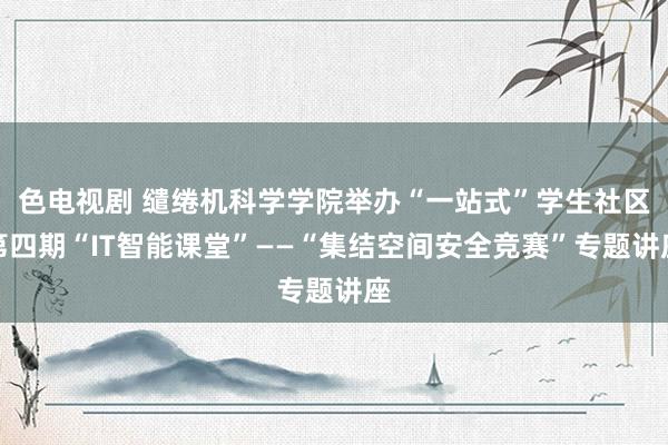 色电视剧 缱绻机科学学院举办“一站式”学生社区第四期“IT智能课堂”——“集结空间安全竞赛”专题讲座