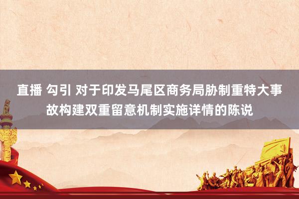 直播 勾引 对于印发马尾区商务局胁制重特大事故构建双重留意机制实施详情的陈说