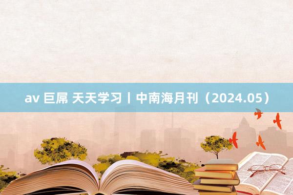 av 巨屌 天天学习丨中南海月刊（2024.05）