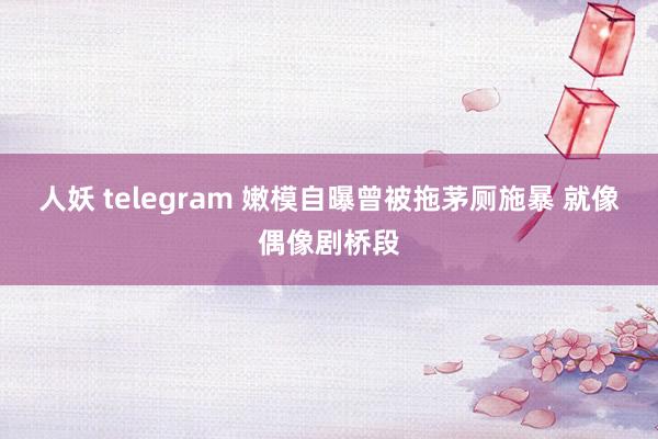 人妖 telegram 嫩模自曝曾被拖茅厕施暴 就像偶像剧桥段