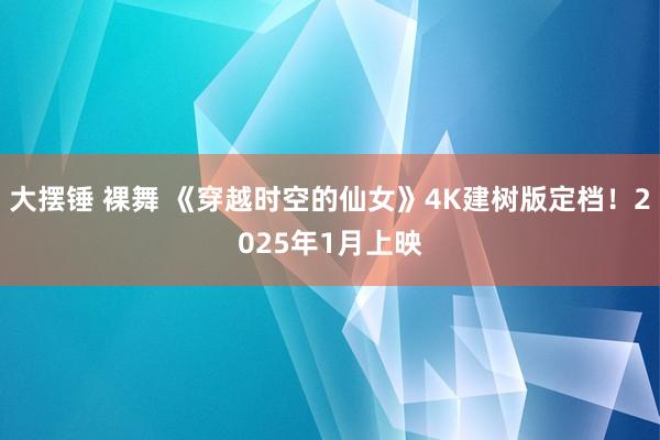 大摆锤 裸舞 《穿越时空的仙女》4K建树版定档！2025年1月上映